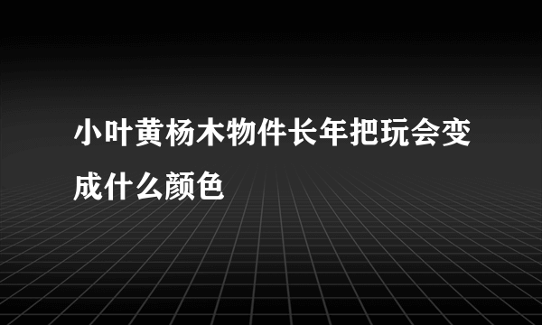 小叶黄杨木物件长年把玩会变成什么颜色