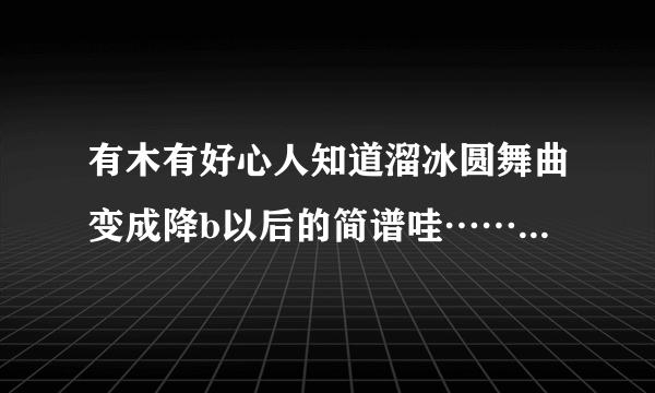 有木有好心人知道溜冰圆舞曲变成降b以后的简谱哇……急用……我要伴奏的= =……c调唱不上去……