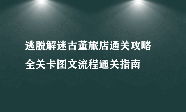 逃脱解迷古董旅店通关攻略 全关卡图文流程通关指南