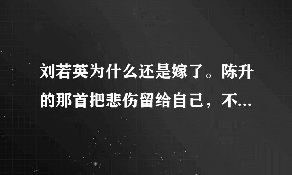 刘若英为什么还是嫁了。陈升的那首把悲伤留给自己，不是说的刘若英甩了他吗。怎么是他把刘甩了。