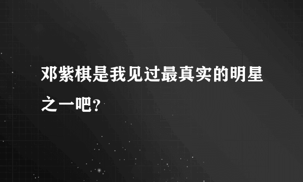 邓紫棋是我见过最真实的明星之一吧？