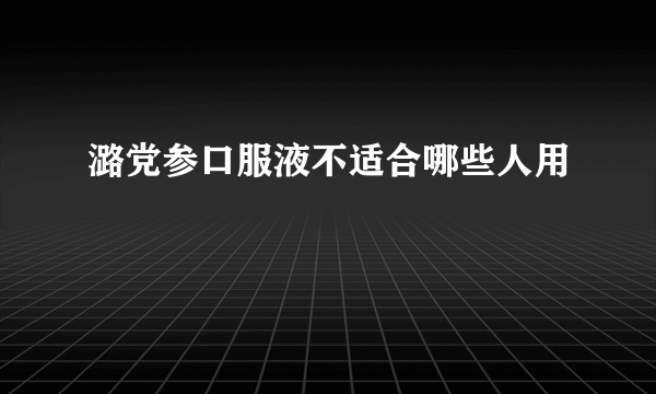 潞党参口服液不适合哪些人用