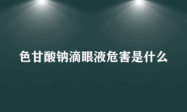 色甘酸钠滴眼液危害是什么