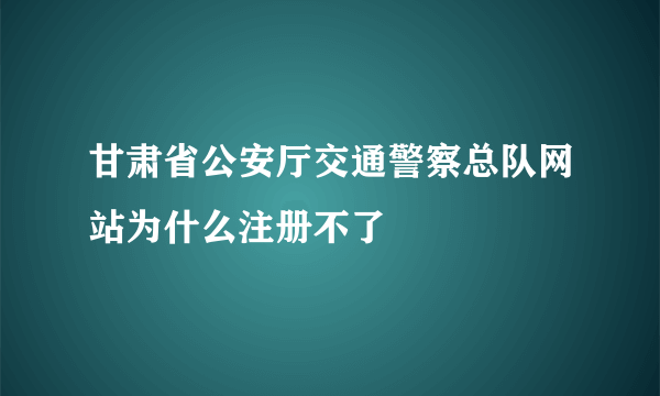 甘肃省公安厅交通警察总队网站为什么注册不了