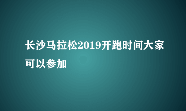 长沙马拉松2019开跑时间大家可以参加