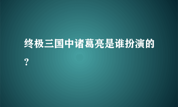 终极三国中诸葛亮是谁扮演的？