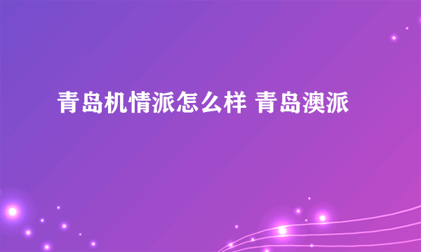 青岛机情派怎么样 青岛澳派