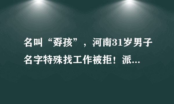 名叫“孬孩”，河南31岁男子名字特殊找工作被拒！派出所：可以改