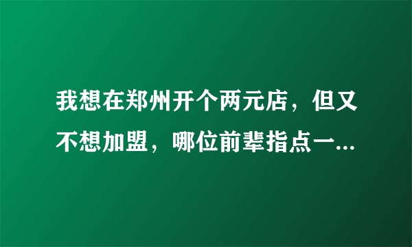 我想在郑州开个两元店，但又不想加盟，哪位前辈指点一下哪有货源？谢谢！