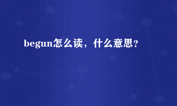 begun怎么读，什么意思？