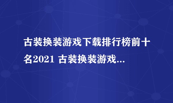 古装换装游戏下载排行榜前十名2021 古装换装游戏下载大全