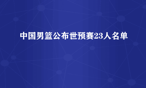 中国男篮公布世预赛23人名单