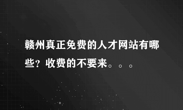 赣州真正免费的人才网站有哪些？收费的不要来。。。