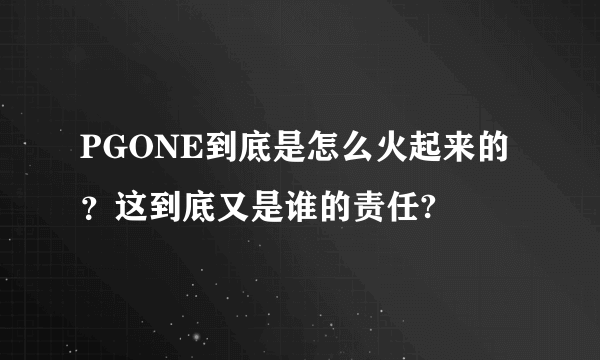 PGONE到底是怎么火起来的？这到底又是谁的责任?