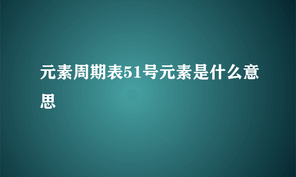 元素周期表51号元素是什么意思