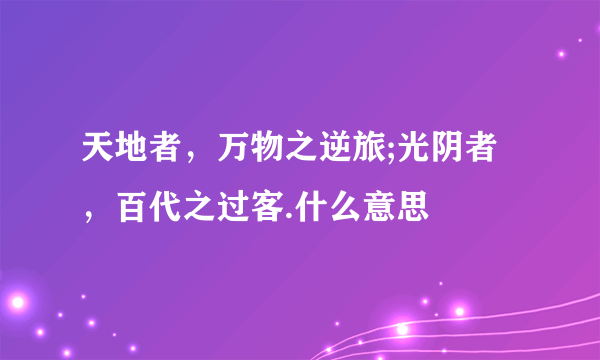 天地者，万物之逆旅;光阴者，百代之过客.什么意思