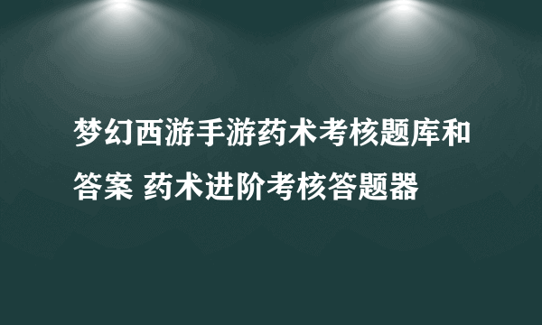 梦幻西游手游药术考核题库和答案 药术进阶考核答题器