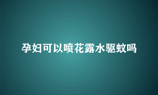 孕妇可以喷花露水驱蚊吗