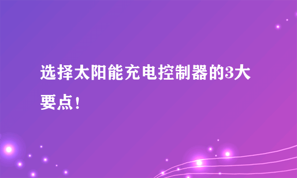 选择太阳能充电控制器的3大要点！