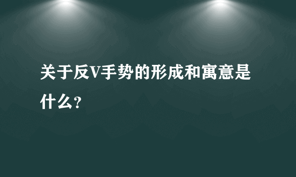 关于反V手势的形成和寓意是什么？