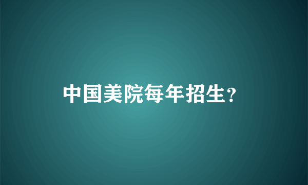 中国美院每年招生？