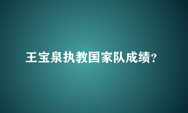 王宝泉执教国家队成绩？