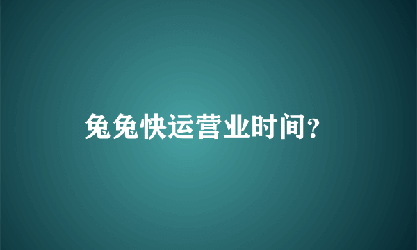 兔兔快运营业时间？