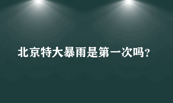 北京特大暴雨是第一次吗？