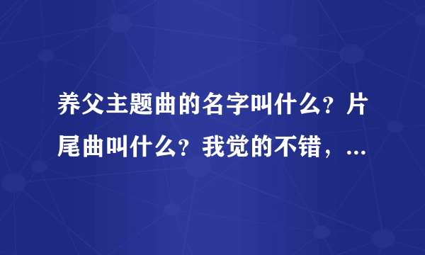 养父主题曲的名字叫什么？片尾曲叫什么？我觉的不错，很好听……