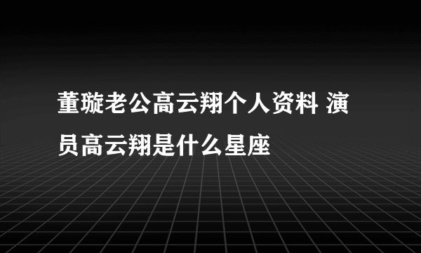 董璇老公高云翔个人资料 演员高云翔是什么星座