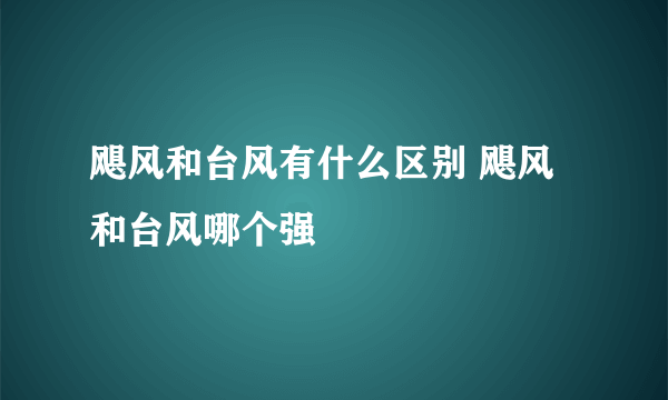 飓风和台风有什么区别 飓风和台风哪个强