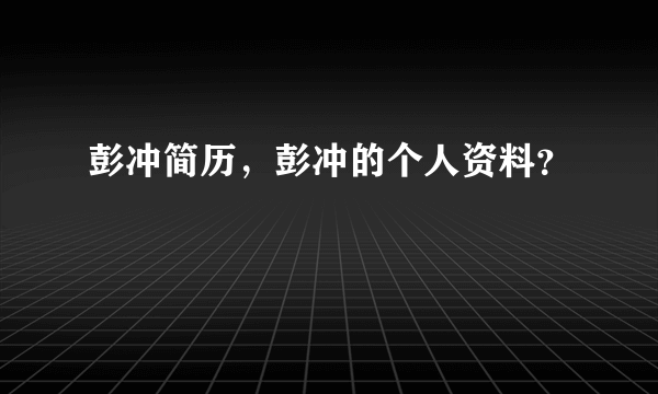 彭冲简历，彭冲的个人资料？