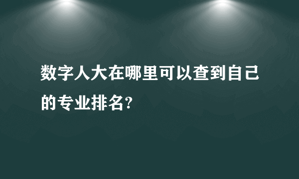 数字人大在哪里可以查到自己的专业排名?