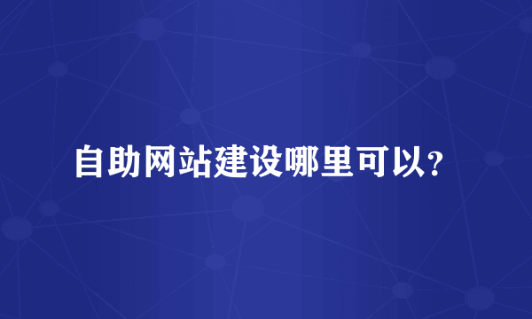 自助网站建设哪里可以？