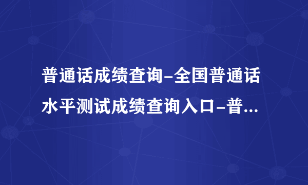 普通话成绩查询-全国普通话水平测试成绩查询入口-普通话查询入口官网