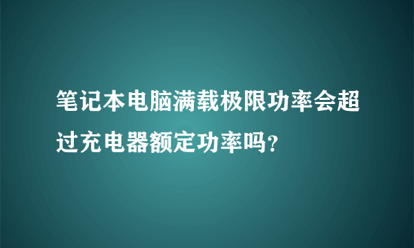 笔记本电脑满载极限功率会超过充电器额定功率吗？