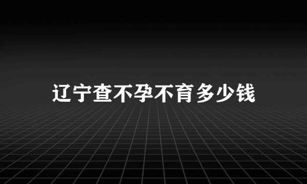 辽宁查不孕不育多少钱