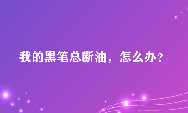 我的黑笔总断油，怎么办？