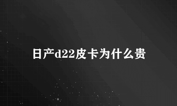 日产d22皮卡为什么贵