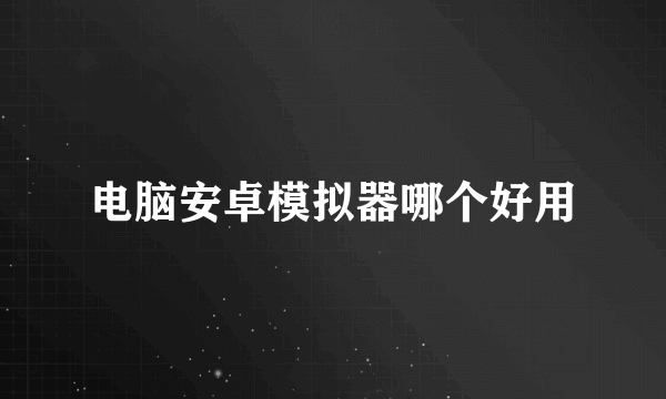 电脑安卓模拟器哪个好用