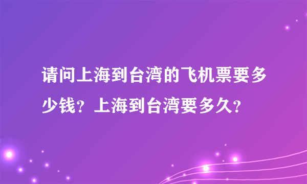 请问上海到台湾的飞机票要多少钱？上海到台湾要多久？