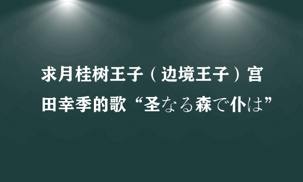 求月桂树王子（边境王子）宫田幸季的歌“圣なる森で仆は”