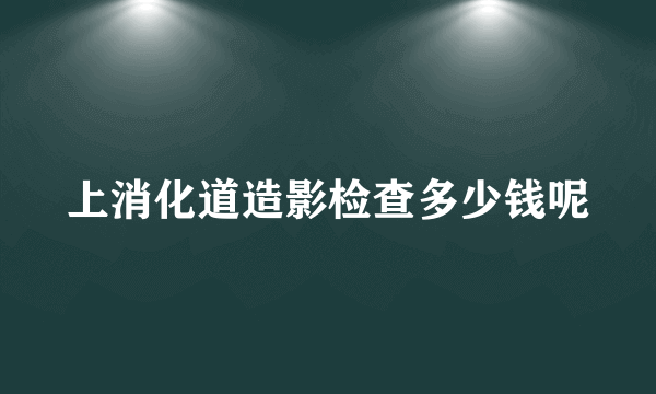 上消化道造影检查多少钱呢