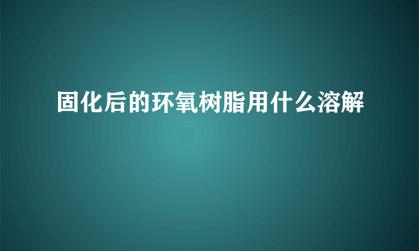 固化后的环氧树脂用什么溶解