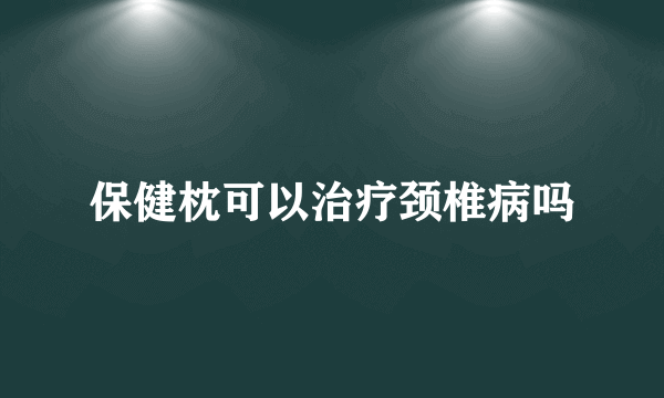 保健枕可以治疗颈椎病吗