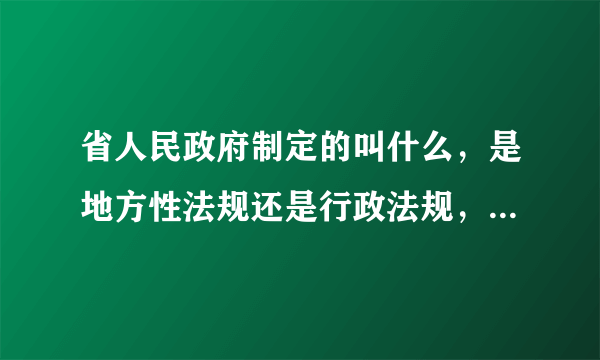 省人民政府制定的叫什么，是地方性法规还是行政法规，或是行政规章，具体什么区别呢