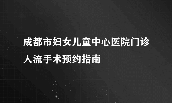 成都市妇女儿童中心医院门诊人流手术预约指南