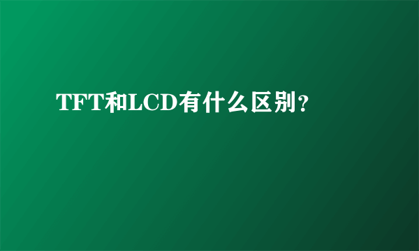 TFT和LCD有什么区别？