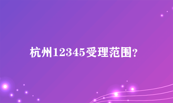 杭州12345受理范围？