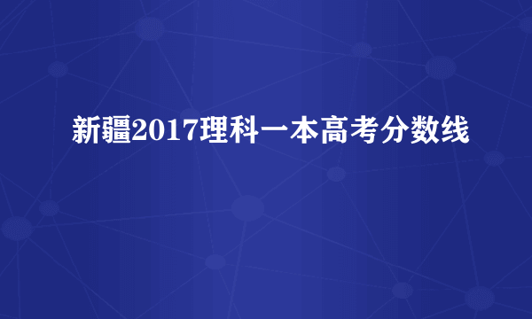 新疆2017理科一本高考分数线